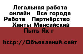 Легальная работа онлайн - Все города Работа » Партнёрство   . Ханты-Мансийский,Пыть-Ях г.